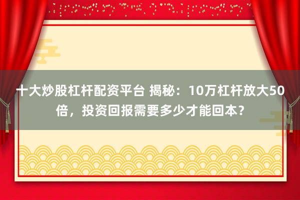 十大炒股杠杆配资平台 揭秘：10万杠杆放大50倍，投资回报需要多少才能回本？