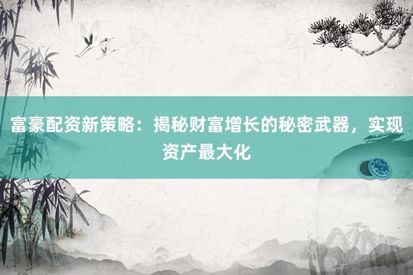 富豪配资新策略：揭秘财富增长的秘密武器，实现资产最大化