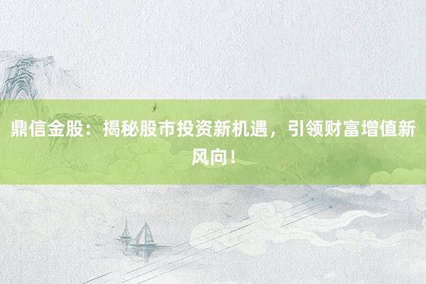 鼎信金股：揭秘股市投资新机遇，引领财富增值新风向！