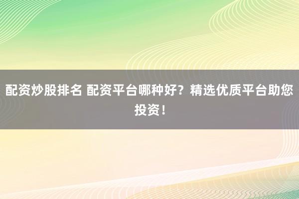 配资炒股排名 配资平台哪种好？精选优质平台助您投资！