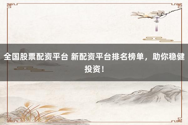 全国股票配资平台 新配资平台排名榜单，助你稳健投资！