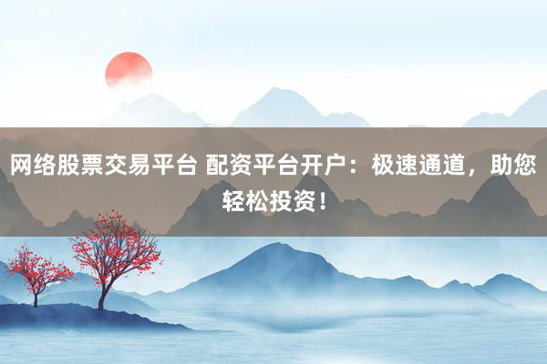 网络股票交易平台 配资平台开户：极速通道，助您轻松投资！