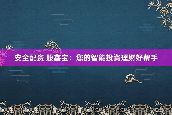 安全配资 股鑫宝：您的智能投资理财好帮手