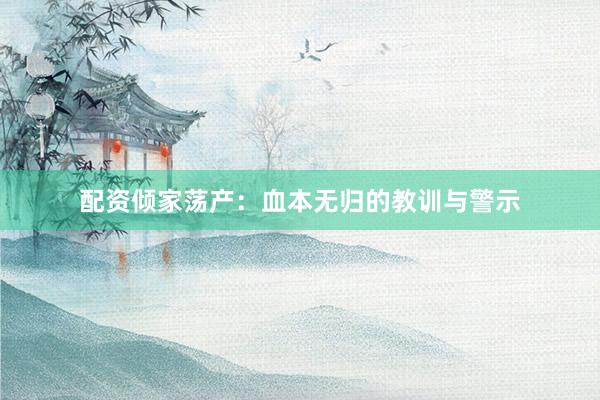配资倾家荡产：血本无归的教训与警示