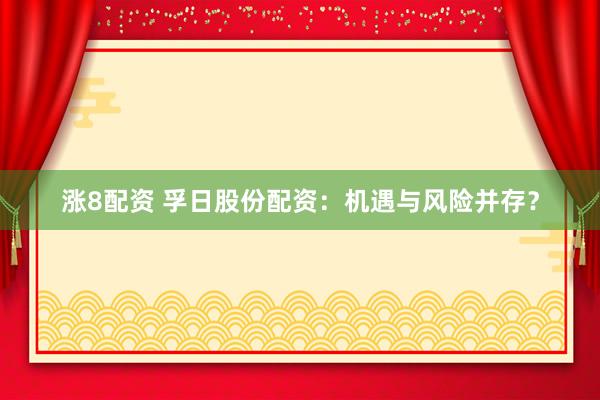 涨8配资 孚日股份配资：机遇与风险并存？