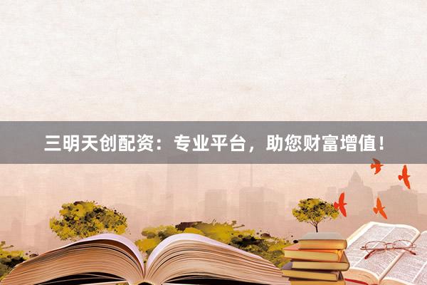三明天创配资：专业平台，助您财富增值！