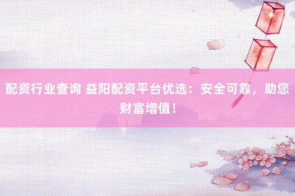 配资行业查询 益阳配资平台优选：安全可靠，助您财富增值！