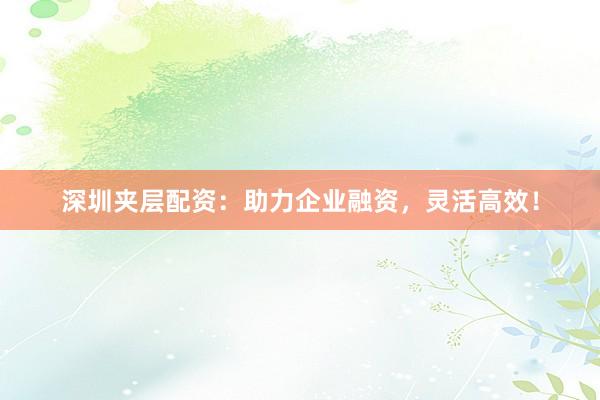 深圳夹层配资：助力企业融资，灵活高效！