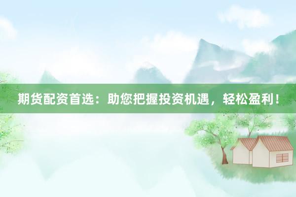 期货配资首选：助您把握投资机遇，轻松盈利！