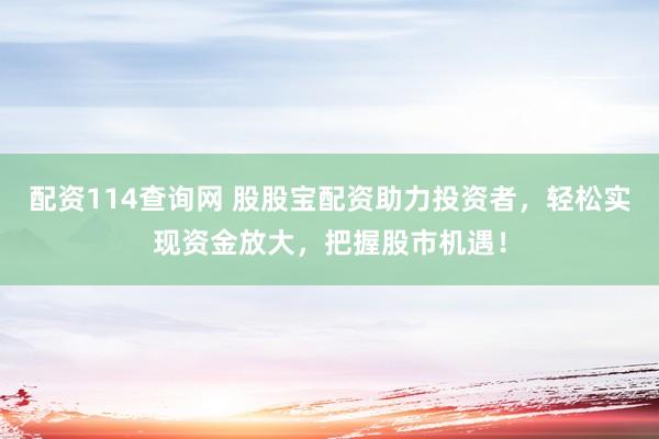 配资114查询网 股股宝配资助力投资者，轻松实现资金放大，把握股市机遇！