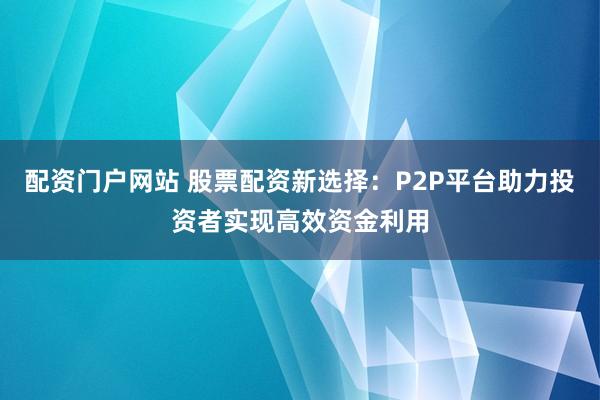 配资门户网站 股票配资新选择：P2P平台助力投资者实现高效资金利用