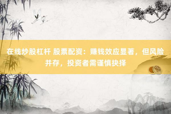 在线炒股杠杆 股票配资：赚钱效应显著，但风险并存，投资者需谨慎抉择