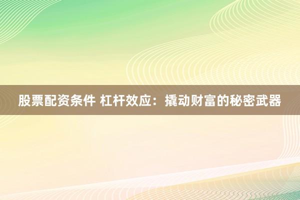 股票配资条件 杠杆效应：撬动财富的秘密武器
