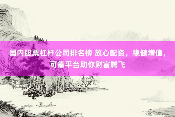 国内股票杠杆公司排名榜 放心配资，稳健增值，可靠平台助你财富腾飞