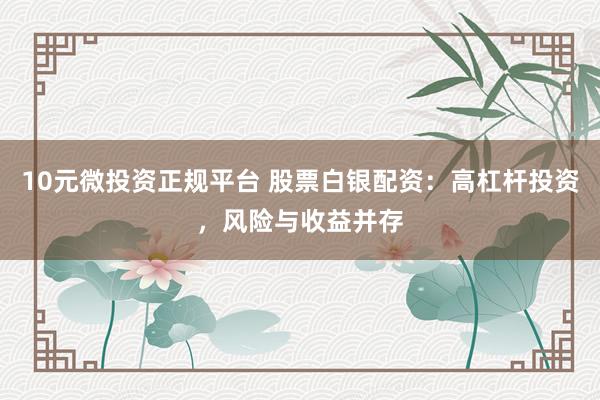 10元微投资正规平台 股票白银配资：高杠杆投资，风险与收益并存