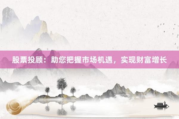 股票投顾：助您把握市场机遇，实现财富增长