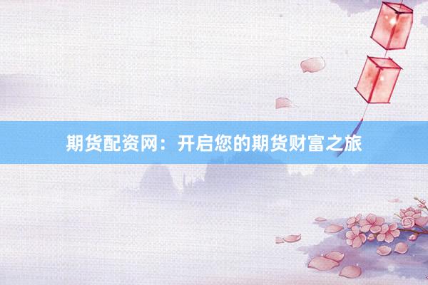 期货配资网：开启您的期货财富之旅