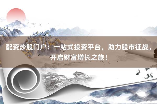 配资炒股门户：一站式投资平台，助力股市征战，开启财富增长之旅！