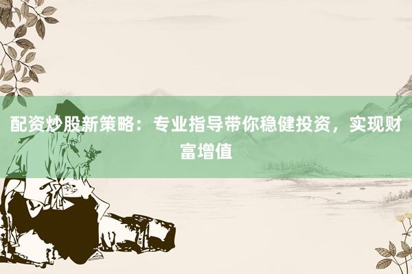 配资炒股新策略：专业指导带你稳健投资，实现财富增值