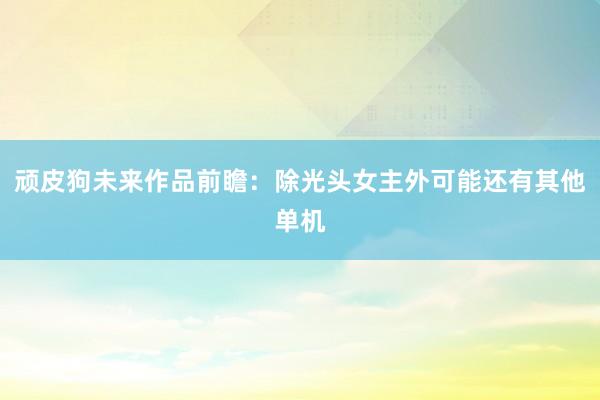 顽皮狗未来作品前瞻：除光头女主外可能还有其他单机