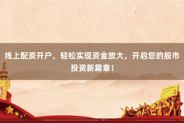 线上配资开户，轻松实现资金放大，开启您的股市投资新篇章！