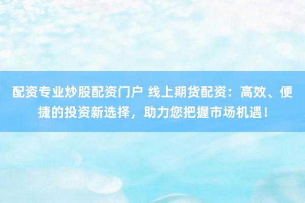 配资专业炒股配资门户 线上期货配资：高效、便捷的投资新选择，助力您把握市场机遇！
