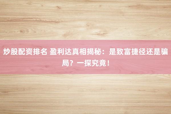 炒股配资排名 盈利达真相揭秘：是致富捷径还是骗局？一探究竟！