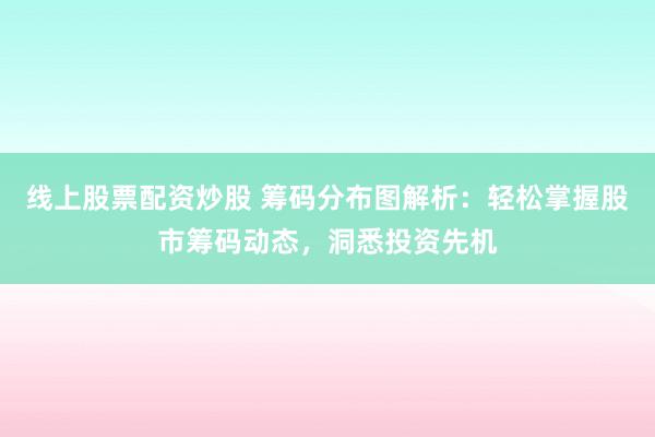 线上股票配资炒股 筹码分布图解析：轻松掌握股市筹码动态，洞悉投资先机