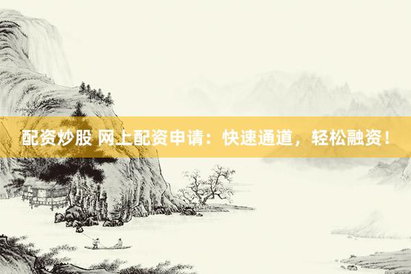 配资炒股 网上配资申请：快速通道，轻松融资！