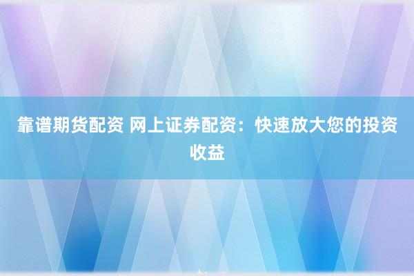 靠谱期货配资 网上证券配资：快速放大您的投资收益