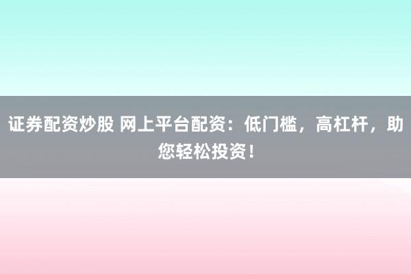 证券配资炒股 网上平台配资：低门槛，高杠杆，助您轻松投资！