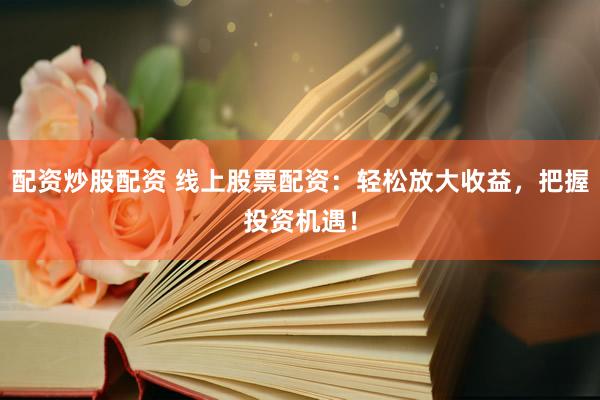 配资炒股配资 线上股票配资：轻松放大收益，把握投资机遇！
