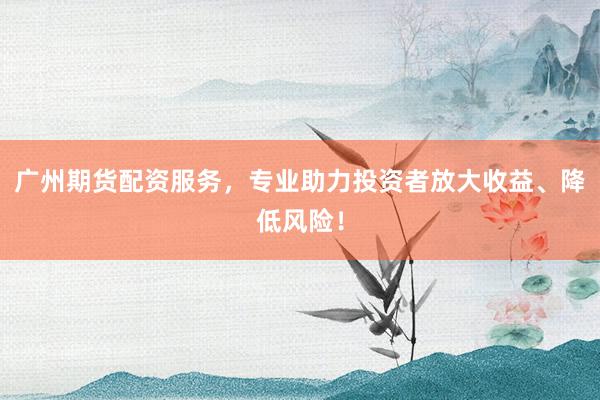 广州期货配资服务，专业助力投资者放大收益、降低风险！