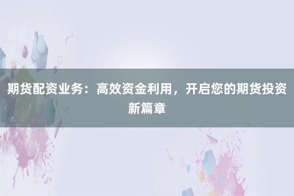 期货配资业务：高效资金利用，开启您的期货投资新篇章
