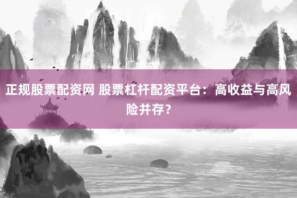 正规股票配资网 股票杠杆配资平台：高收益与高风险并存？