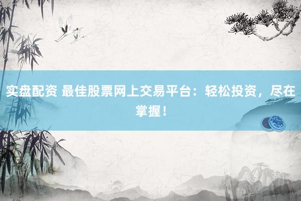 实盘配资 最佳股票网上交易平台：轻松投资，尽在掌握！