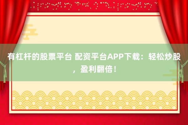 有杠杆的股票平台 配资平台APP下载：轻松炒股，盈利翻倍！