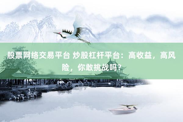 股票网络交易平台 炒股杠杆平台：高收益，高风险，你敢挑战吗？