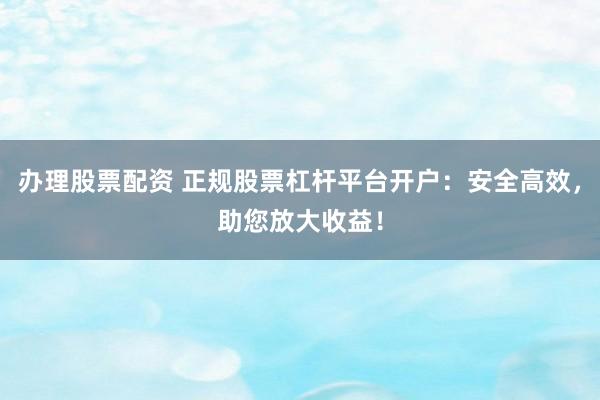 办理股票配资 正规股票杠杆平台开户：安全高效，助您放大收益！
