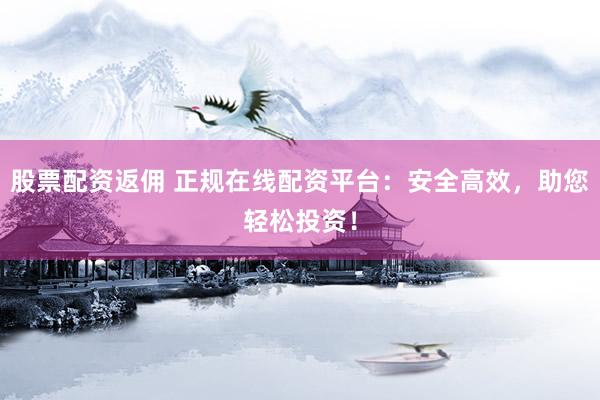 股票配资返佣 正规在线配资平台：安全高效，助您轻松投资！