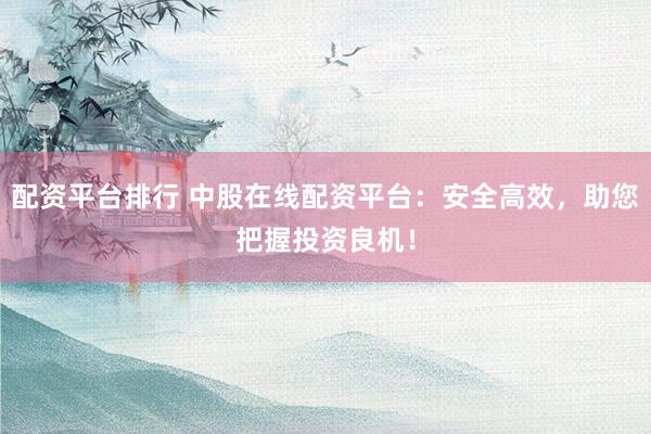 配资平台排行 中股在线配资平台：安全高效，助您把握投资良机！