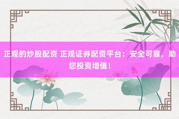 正规的炒股配资 正规证券配资平台：安全可靠，助您投资增值！