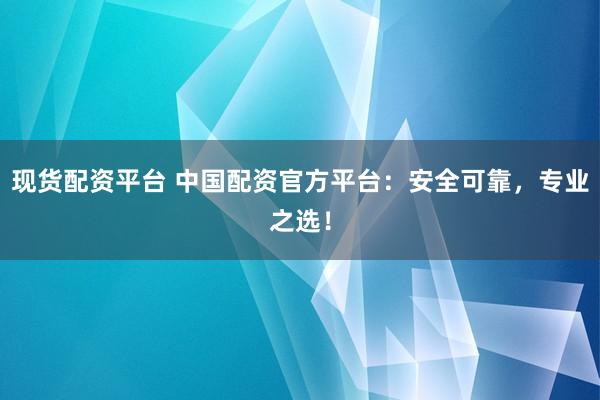 现货配资平台 中国配资官方平台：安全可靠，专业之选！