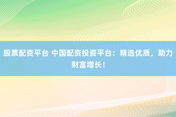 股票配资平台 中国配资投资平台：精选优质，助力财富增长！