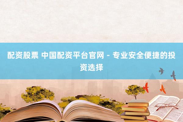 配资股票 中国配资平台官网 - 专业安全便捷的投资选择