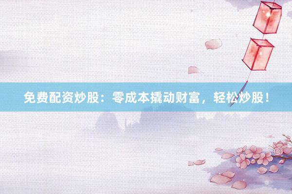 免费配资炒股：零成本撬动财富，轻松炒股！