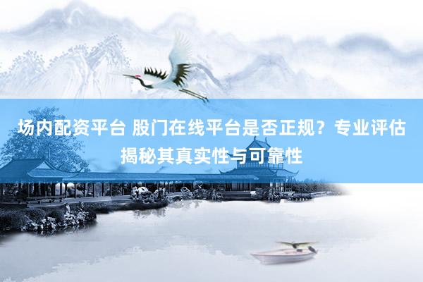 场内配资平台 股门在线平台是否正规？专业评估揭秘其真实性与可靠性