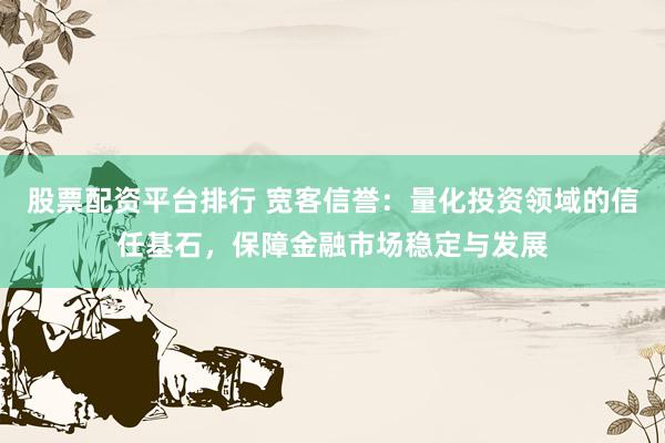 股票配资平台排行 宽客信誉：量化投资领域的信任基石，保障金融市场稳定与发展