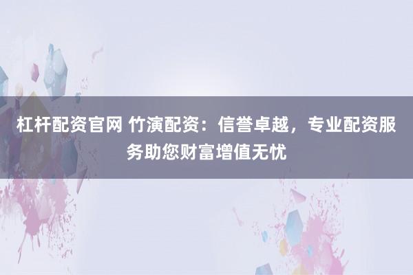 杠杆配资官网 竹演配资：信誉卓越，专业配资服务助您财富增值无忧