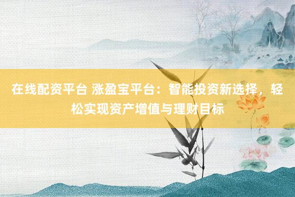 在线配资平台 涨盈宝平台：智能投资新选择，轻松实现资产增值与理财目标